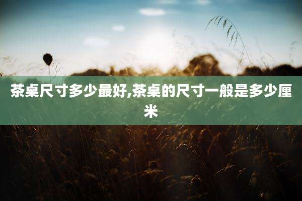 茶桌尺寸多少最好,茶桌的尺寸一般是多少厘米