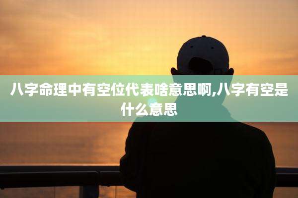 八字命理中有空位代表啥意思啊,八字有空是什么意思