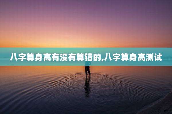 八字算身高有没有算错的,八字算身高测试