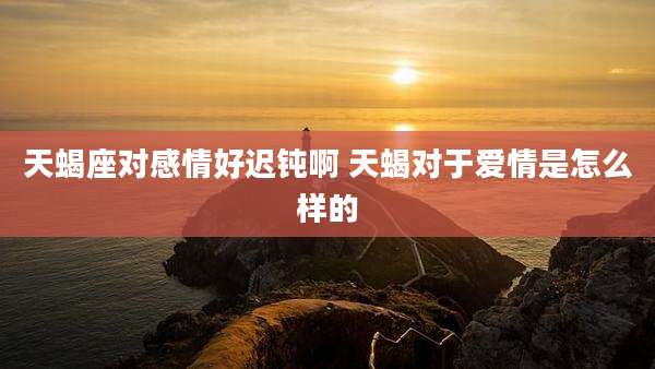 天蝎座对感情好迟钝啊 天蝎对于爱情是怎么样的