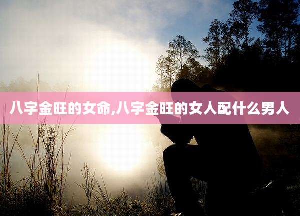 八字金旺的女命,八字金旺的女人配什么男人