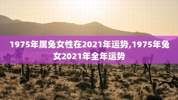 1975年属兔女性在2021年运势,1975年兔女2021年全年运势