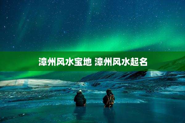 漳州风水宝地 漳州风水起名