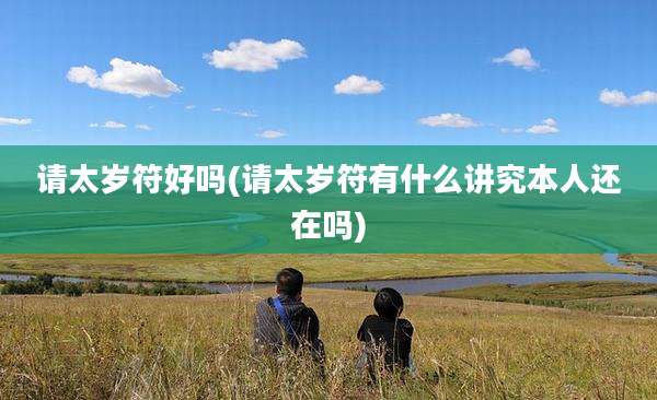 请太岁符好吗(请太岁符有什么讲究本人还在吗)