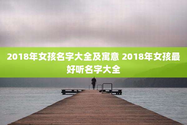 2018年女孩名字大全及寓意 2018年女孩最好听名字大全