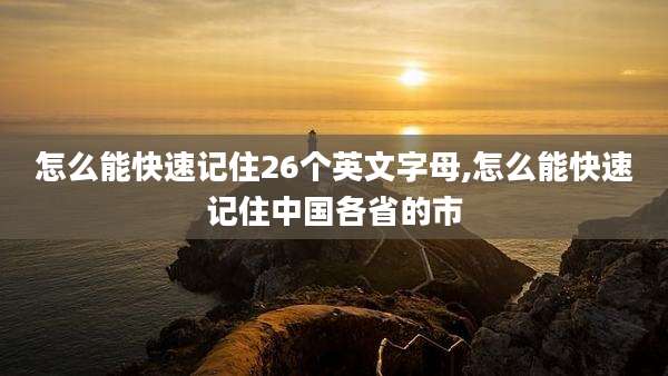 怎么能快速记住26个英文字母,怎么能快速记住中国各省的市