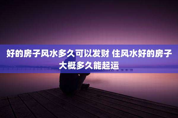 好的房子风水多久可以发财 住风水好的房子大概多久能起运
