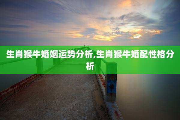 生肖猴牛婚姻运势分析,生肖猴牛婚配性格分析