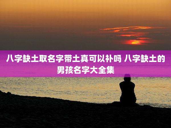 八字缺土取名字带土真可以补吗 八字缺土的男孩名字大全集