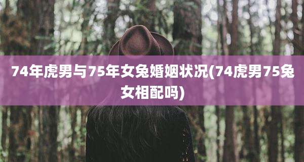 74年虎男与75年女兔婚姻状况(74虎男75兔女相配吗)