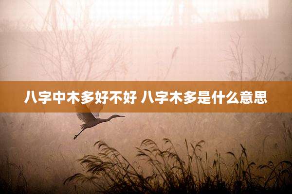 八字中木多好不好 八字木多是什么意思