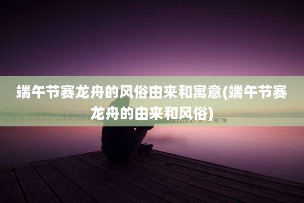端午节赛龙舟的风俗由来和寓意(端午节赛龙舟的由来和风俗)