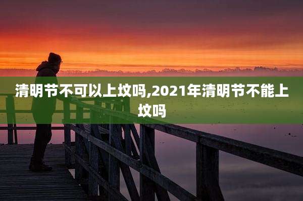 清明节不可以上坟吗,2021年清明节不能上坟吗