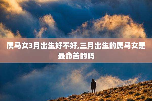 属马女3月出生好不好,三月出生的属马女是最命苦的吗