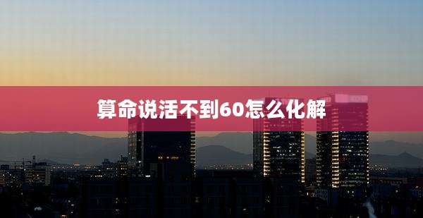 算命说活不到60怎么化解
