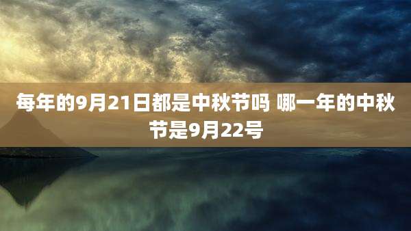每年的9月21日都是中秋节吗 哪一年的中秋节是9月22号