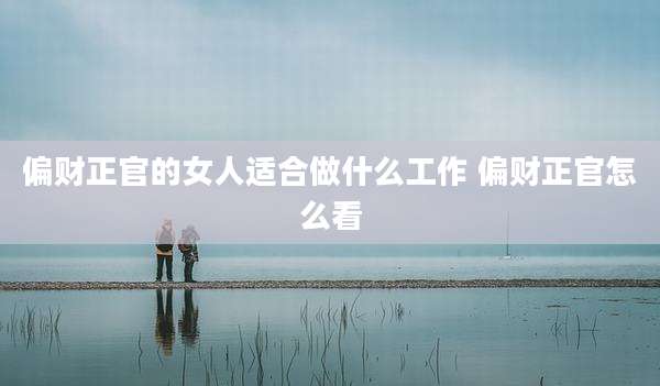 偏财正官的女人适合做什么工作 偏财正官怎么看