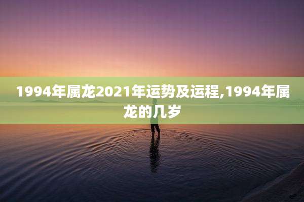 1994年属龙2021年运势及运程,1994年属龙的几岁