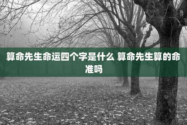 算命先生命运四个字是什么 算命先生算的命准吗