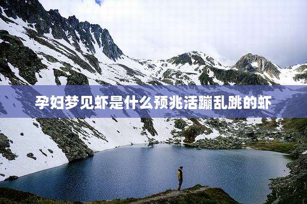 孕妇梦见虾是什么预兆活蹦乱跳的虾