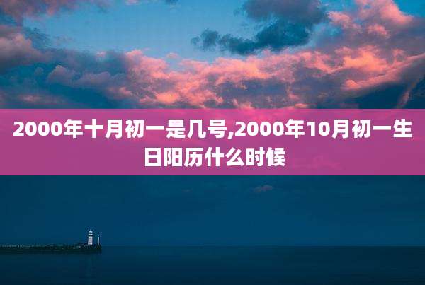 2000年十月初一是几号,2000年10月初一生日阳历什么时候