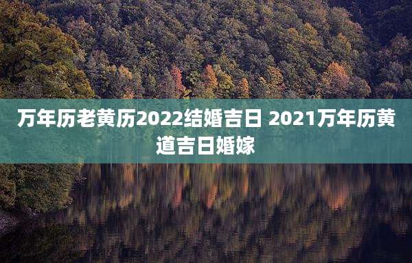 万年历老黄历2022结婚吉日 2021万年历黄道吉日婚嫁