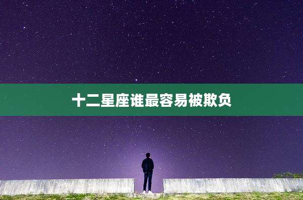 十二星座谁最容易被欺负