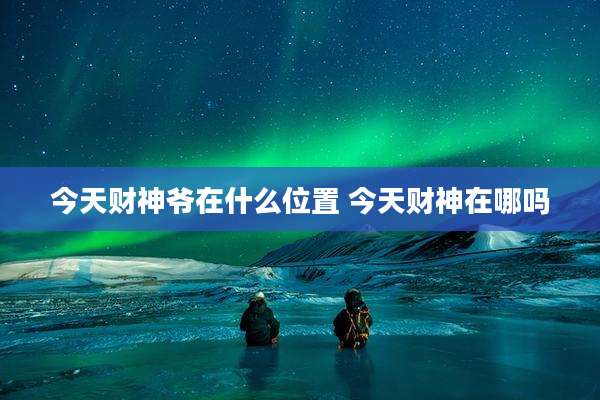 今天财神爷在什么位置 今天财神在哪吗