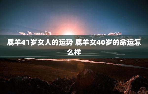 属羊41岁女人的运势 属羊女40岁的命运怎么样