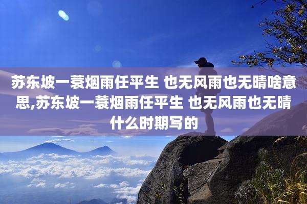苏东坡一蓑烟雨任平生 也无风雨也无晴啥意思,苏东坡一蓑烟雨任平生 也无风雨也无晴什么时期写的