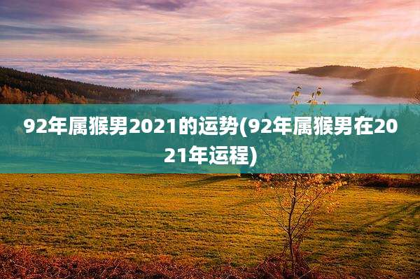 92年属猴男2021的运势(92年属猴男在2021年运程)