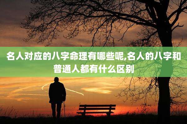 名人对应的八字命理有哪些呢,名人的八字和普通人都有什么区别