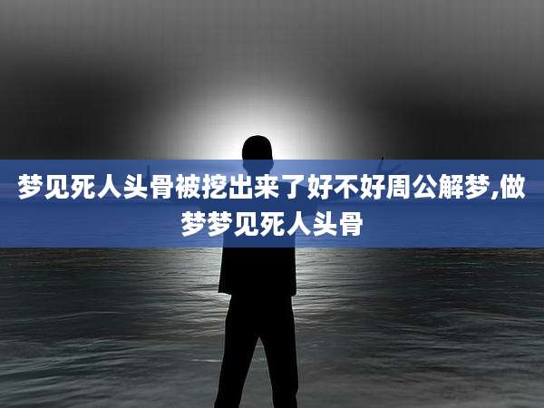 梦见死人头骨被挖出来了好不好周公解梦,做梦梦见死人头骨