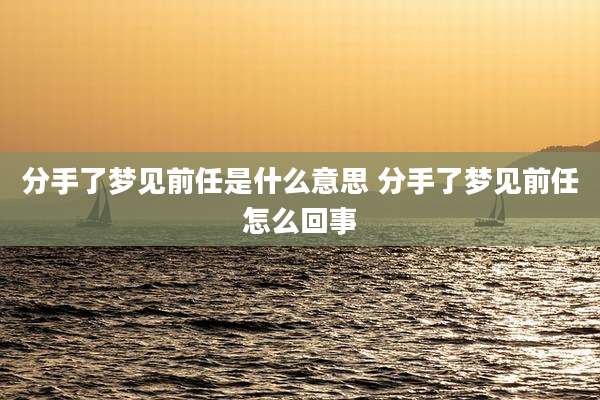 分手了梦见前任是什么意思 分手了梦见前任怎么回事