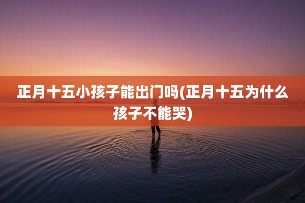 正月十五小孩子能出门吗(正月十五为什么孩子不能哭)