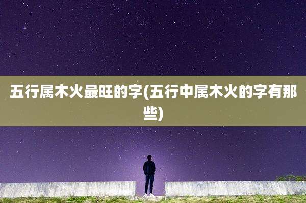 五行属木火最旺的字(五行中属木火的字有那些)