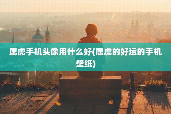 属虎手机头像用什么好(属虎的好运的手机壁纸)