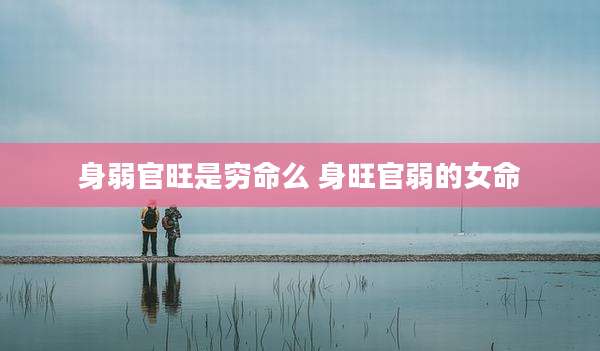 身弱官旺是穷命么 身旺官弱的女命