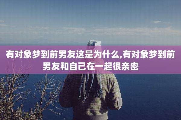有对象梦到前男友这是为什么,有对象梦到前男友和自己在一起很亲密