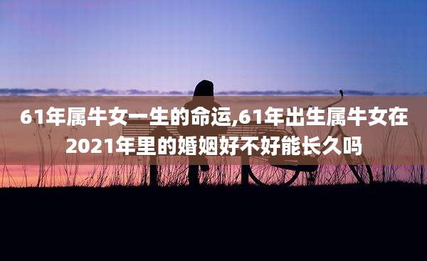 61年属牛女一生的命运,61年出生属牛女在2021年里的婚姻好不好能长久吗