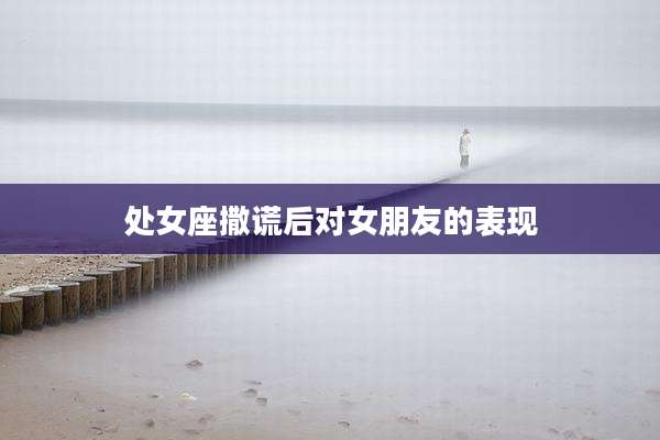 处女座撒谎后对女朋友的表现
