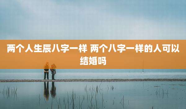 两个人生辰八字一样 两个八字一样的人可以结婚吗