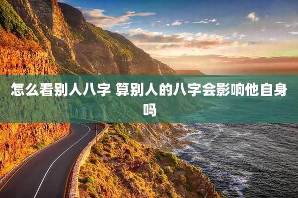 怎么看别人八字 算别人的八字会影响他自身吗