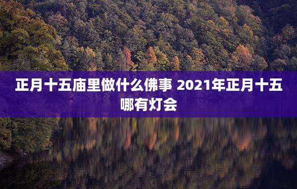 正月十五庙里做什么佛事 2021年正月十五哪有灯会