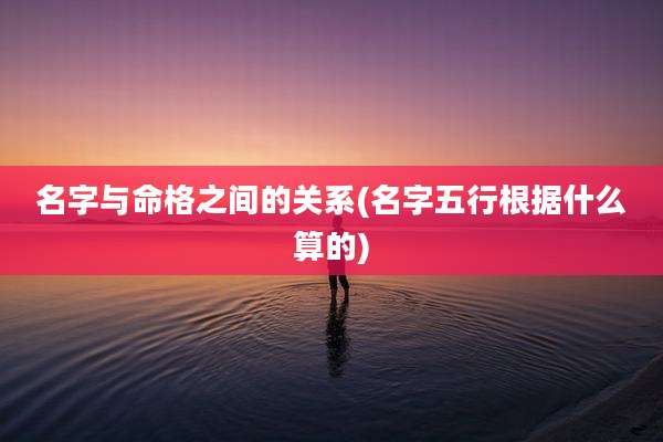 名字与命格之间的关系(名字五行根据什么算的)