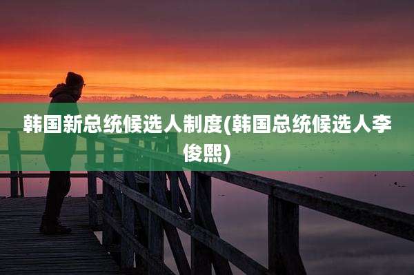 韩国新总统候选人制度(韩国总统候选人李俊熙)