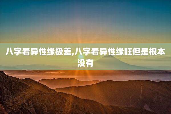 八字看异性缘极差,八字看异性缘旺但是根本没有