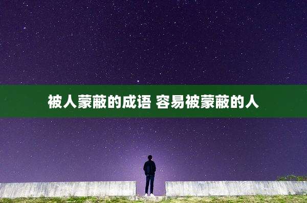 被人蒙蔽的成语 容易被蒙蔽的人