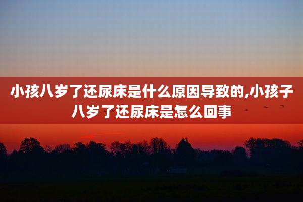 小孩八岁了还尿床是什么原因导致的,小孩子八岁了还尿床是怎么回事