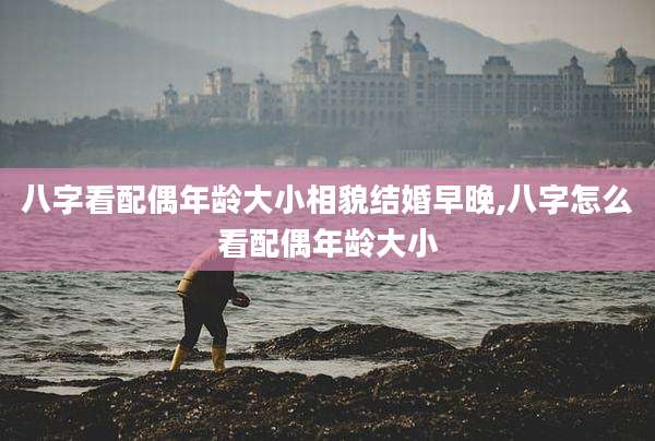 八字看配偶年龄大小相貌结婚早晚,八字怎么看配偶年龄大小